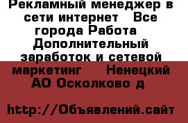 Рекламный менеджер в сети интернет - Все города Работа » Дополнительный заработок и сетевой маркетинг   . Ненецкий АО,Осколково д.